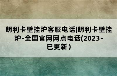 朗利卡壁挂炉客服电话|朗利卡壁挂炉-全国官网网点电话(2023-已更新）